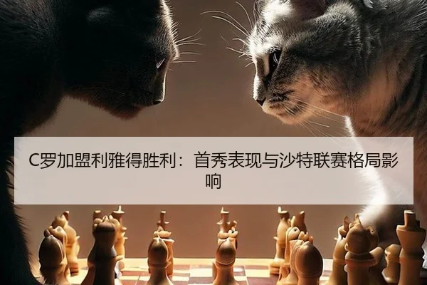 C罗加盟利雅得胜利：首秀表现与沙特联赛格局影响