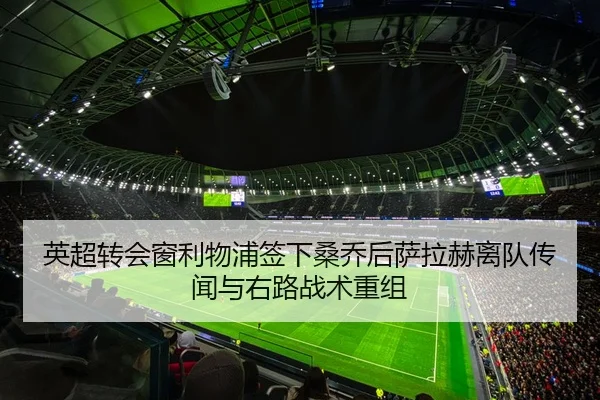 英超转会窗利物浦签下桑乔后萨拉赫离队传闻与右路战术重组