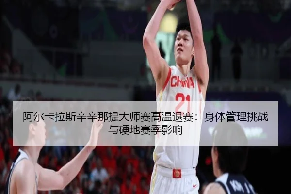 阿尔卡拉斯辛辛那提大师赛高温退赛：身体管理挑战与硬地赛季影响